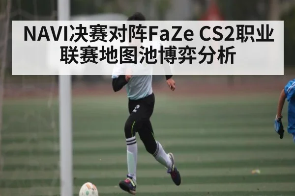 NAVI决赛对阵FaZe CS2职业联赛地图池博弈分析